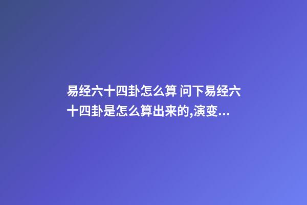 易经六十四卦怎么算 问下易经六十四卦是怎么算出来的,演变出来的规律-第1张-观点-玄机派